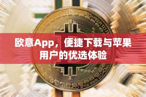 欧意App，便捷下载与苹果用户的优选体验