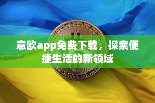 意欧app免费下载，探索便捷生活的新领域