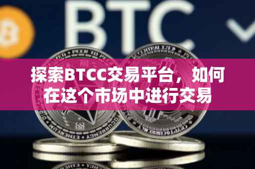 探索BTCC交易平台，如何在这个市场中进行交易