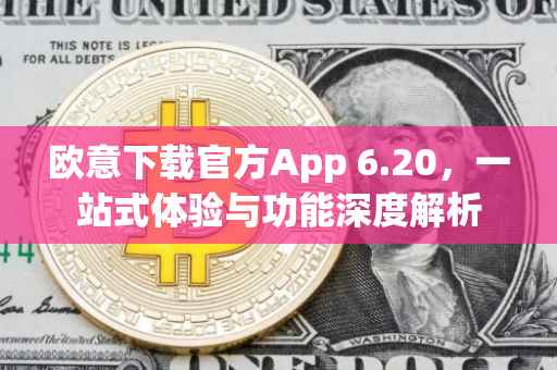 欧意下载官方App 6.20，一站式体验与功能深度解析