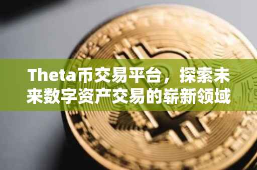 Theta币交易平台，探索未来数字资产交易的崭新领域