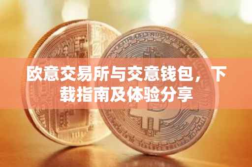 欧意交易所与交意钱包，下载指南及体验分享