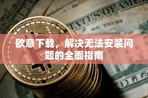 欧意下载，解决无法安装问题的全面指南