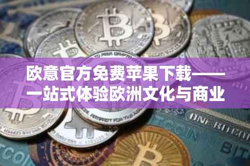 欧意官方免费苹果下载——一站式体验欧洲文化与商业魅力的应用平台
