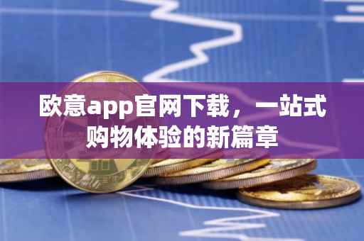 欧意app官网下载，一站式购物体验的新篇章
