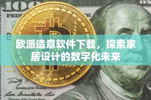 欧派造意软件下载，探索家居设计的数字化未来