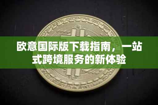 欧意国际版下载指南，一站式跨境服务的新体验