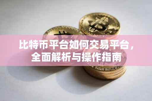 比特币平台如何交易平台，全面解析与操作指南