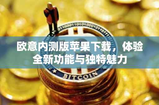 欧意内测版苹果下载，体验全新功能与独特魅力