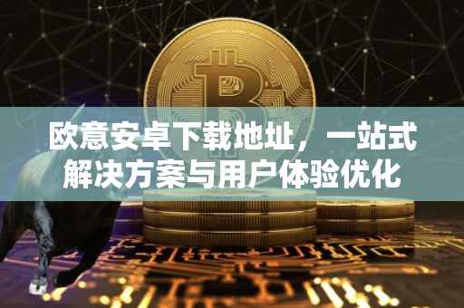 欧意安卓下载地址，一站式解决方案与用户体验优化