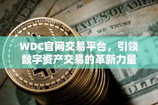 WDC官网交易平台，引领数字资产交易的革新力量