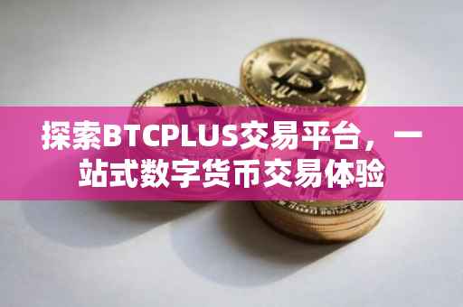 探索BTCPLUS交易平台，一站式数字货币交易体验