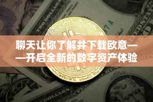 聊天让你了解并下载欧意——开启全新的数字资产体验之旅