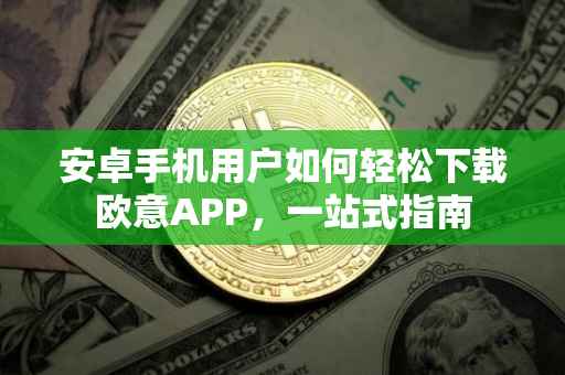 安卓手机用户如何轻松下载欧意APP，一站式指南
