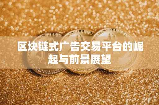 区块链式广告交易平台的崛起与前景展望