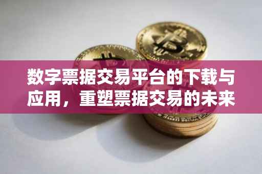 数字票据交易平台的下载与应用，重塑票据交易的未来