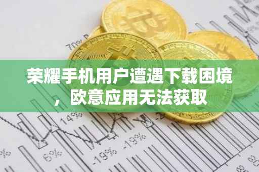 荣耀手机用户遭遇下载困境，欧意应用无法获取
