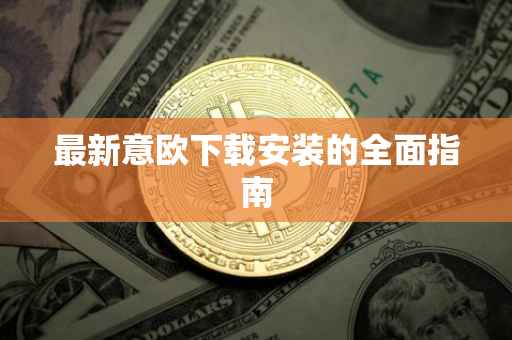最新意欧下载安装的全面指南