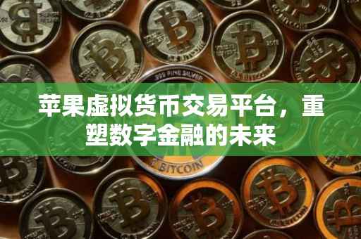 苹果虚拟货币交易平台，重塑数字金融的未来