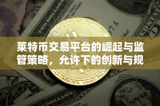 莱特币交易平台的崛起与监管策略，允许下的创新与规范之路