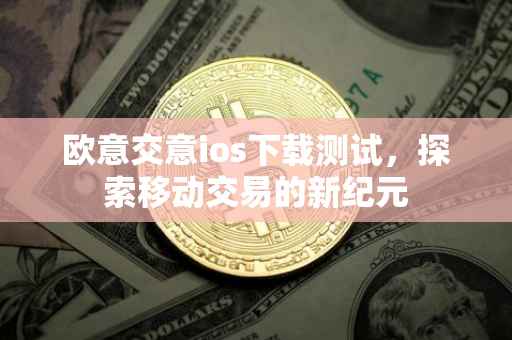 欧意交意ios下载测试，探索移动交易的新纪元