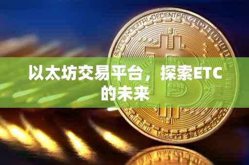 以太坊交易平台，探索ETC的未来