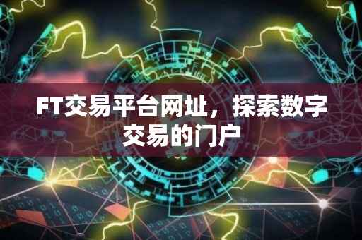 FT交易平台网址，探索数字交易的门户