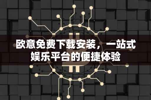欧意免费下载安装，一站式娱乐平台的便捷体验