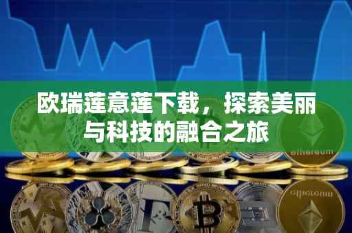 欧瑞莲意莲下载，探索美丽与科技的融合之旅