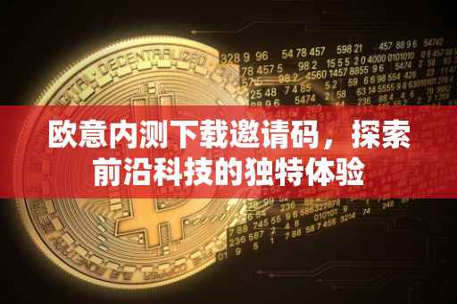 欧意内测下载邀请码，探索前沿科技的独特体验