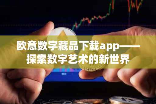 欧意数字藏品下载app——探索数字艺术的新世界