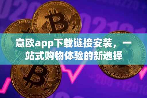意欧app下载链接安装，一站式购物体验的新选择