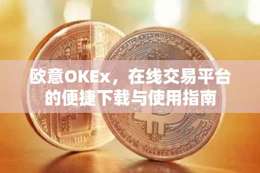 欧意OKEx，在线交易平台的便捷下载与使用指南