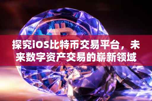 探究iOS比特币交易平台，未来数字资产交易的崭新领域