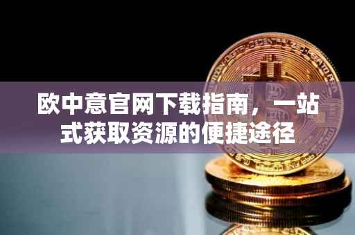 欧中意官网下载指南，一站式获取资源的便捷途径