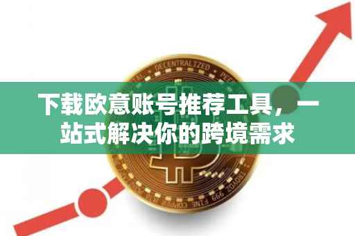下载欧意账号推荐工具，一站式解决你的跨境需求