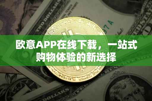 欧意APP在线下载，一站式购物体验的新选择