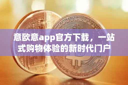 意欧意app官方下载，一站式购物体验的新时代门户