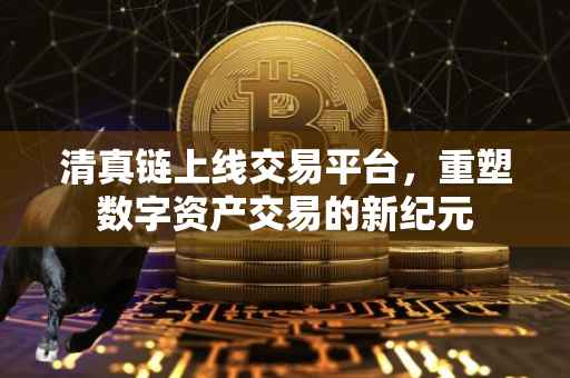 清真链上线交易平台，重塑数字资产交易的新纪元
