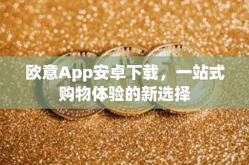 欧意App安卓下载，一站式购物体验的新选择