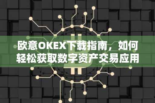 欧意OKEX下载指南，如何轻松获取数字资产交易应用