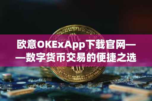 欧意OKExApp下载官网——数字货币交易的便捷之选