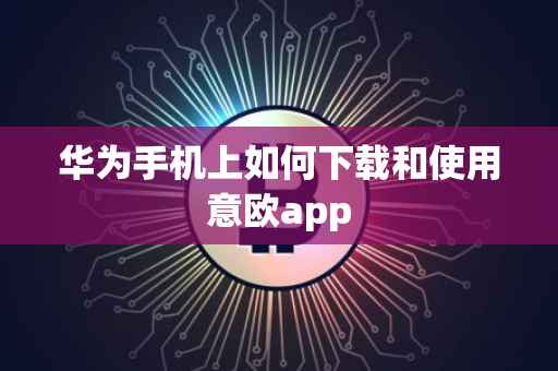 华为手机上如何下载和使用意欧app