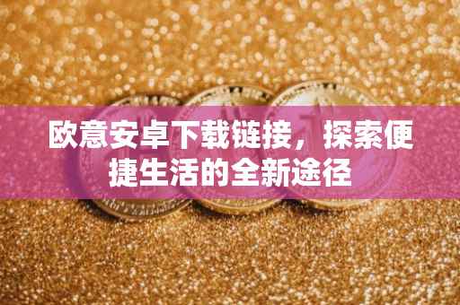 欧意安卓下载链接，探索便捷生活的全新途径