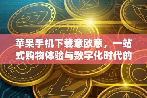 苹果手机下载意欧意，一站式购物体验与数字化时代的便捷之选