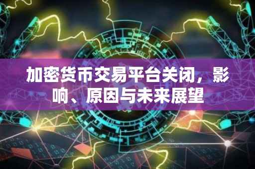 加密货币交易平台关闭，影响、原因与未来展望