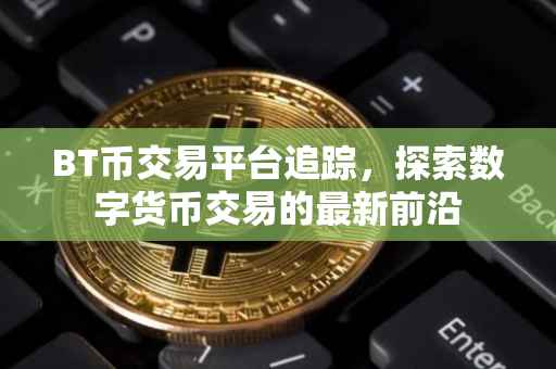 BT币交易平台追踪，探索数字货币交易的最新前沿