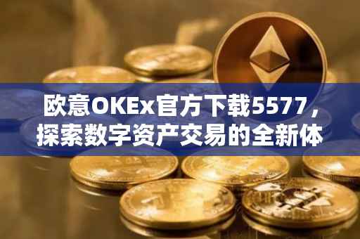 欧意OKEx官方下载5577，探索数字资产交易的全新体验