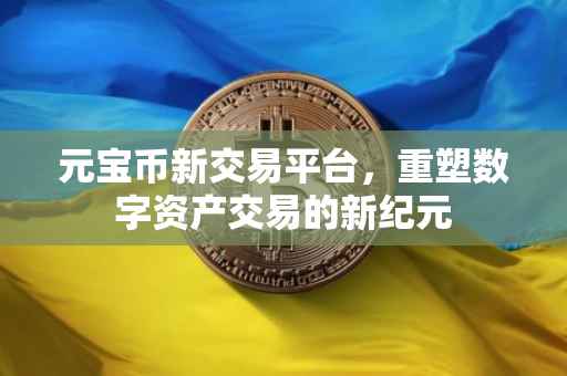 元宝币新交易平台，重塑数字资产交易的新纪元