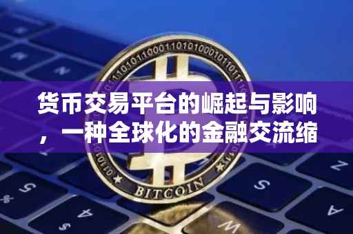 货币交易平台的崛起与影响，一种全球化的金融交流缩写
